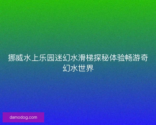 挪威水上乐园迷幻水滑梯探秘体验畅游奇幻水世界