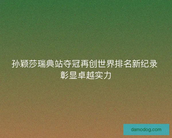 孙颖莎瑞典站夺冠再创世界排名新纪录 彰显卓越实力