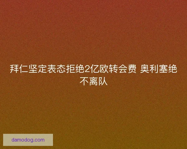 拜仁坚定表态拒绝2亿欧转会费 奥利塞绝不离队