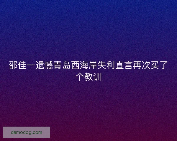 邵佳一遗憾青岛西海岸失利直言再次买了个教训