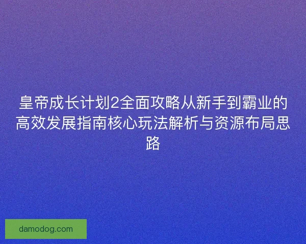 皇帝成长计划2全面攻略从新手到霸业的高效发展指南核心玩法解析与资源布局思路