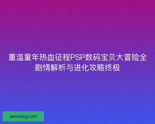 重温童年热血征程PSP数码宝贝大冒险全剧情解析与进化攻略终极