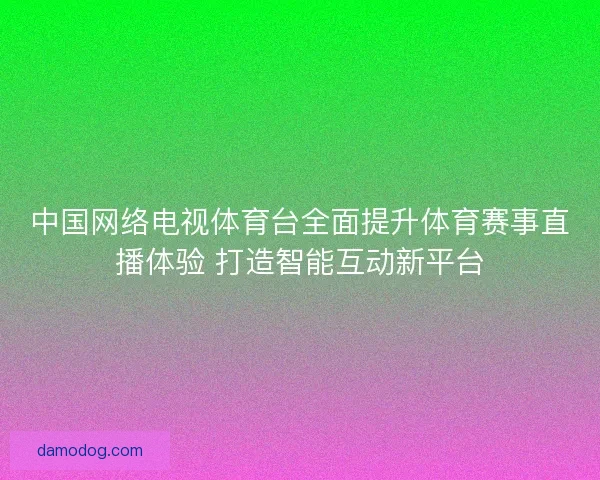 中国网络电视体育台全面提升体育赛事直播体验 打造智能互动新平台