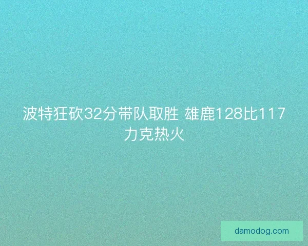 波特狂砍32分带队取胜 雄鹿128比117力克热火