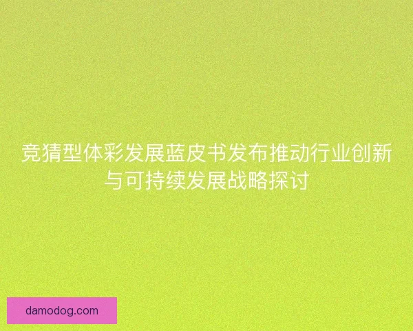 竞猜型体彩发展蓝皮书发布推动行业创新与可持续发展战略探讨