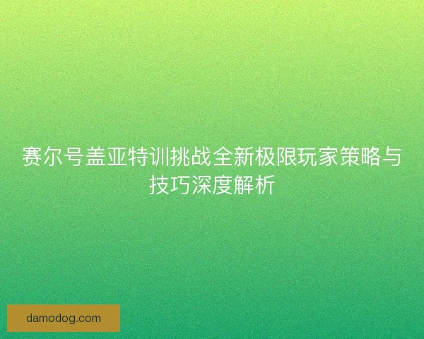 赛尔号盖亚特训挑战全新极限玩家策略与技巧深度解析