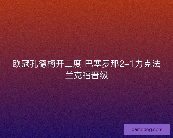 欧冠孔德梅开二度 巴塞罗那2-1力克法兰克福晋级 欧冠孔德梅开二度 巴塞罗那2-1力克法兰克福晋级