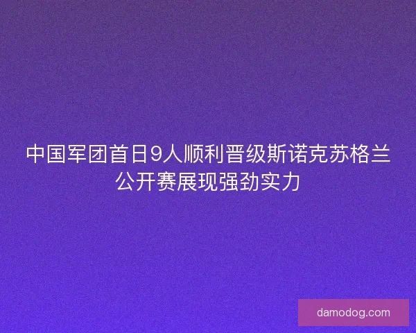 中国军团首日9人顺利晋级斯诺克苏格兰公开赛展现强劲实力 中国军团首日9人顺利晋级斯诺克苏格兰公开赛展现强劲实力