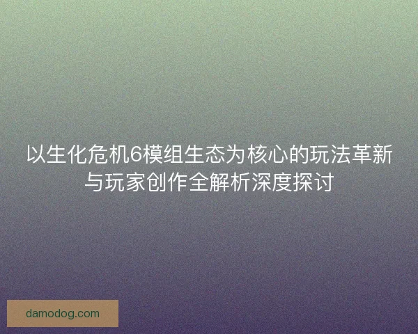以生化危机6模组生态为核心的玩法革新与玩家创作全解析深度探讨 以生化危机6模组生态为核心的玩法革新与玩家创作全解析深度探讨