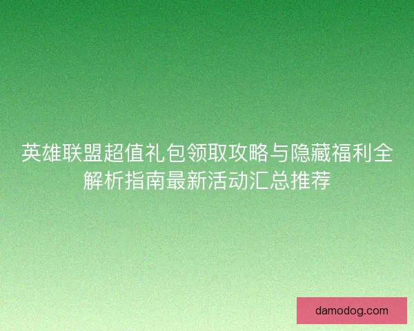英雄联盟超值礼包领取攻略与隐藏福利全解析指南最新活动汇总推荐 英雄联盟超值礼包领取攻略与隐藏福利全解析指南最新活动汇总推荐
