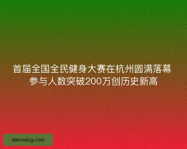 首届全国全民健身大赛在杭州圆满落幕 参与人数突破200万创历史新高 首届全国全民健身大赛在杭州圆满落幕 参与人数突破200万创历史新高