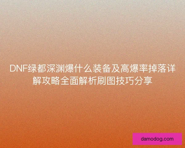 DNF绿都深渊爆什么装备及高爆率掉落详解攻略全面解析刷图技巧分享 DNF绿都深渊爆什么装备及高爆率掉落详解攻略全面解析刷图技巧分享