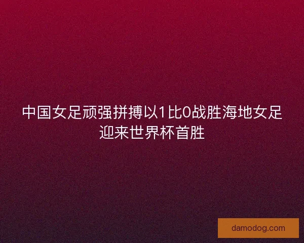 中国女足顽强拼搏以1比0战胜海地女足迎来世界杯首胜